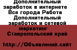 Дополнительный заработок в интернете - Все города Работа » Дополнительный заработок и сетевой маркетинг   . Ставропольский край